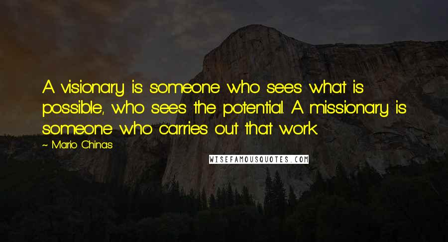 Mario Chinas Quotes: A visionary is someone who sees what is possible, who sees the potential. A missionary is someone who carries out that work.