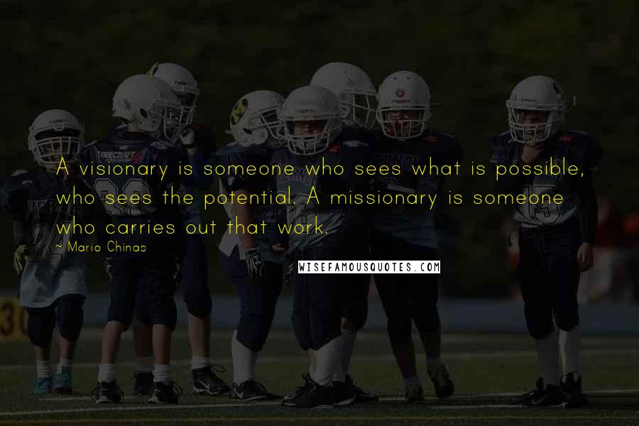 Mario Chinas Quotes: A visionary is someone who sees what is possible, who sees the potential. A missionary is someone who carries out that work.