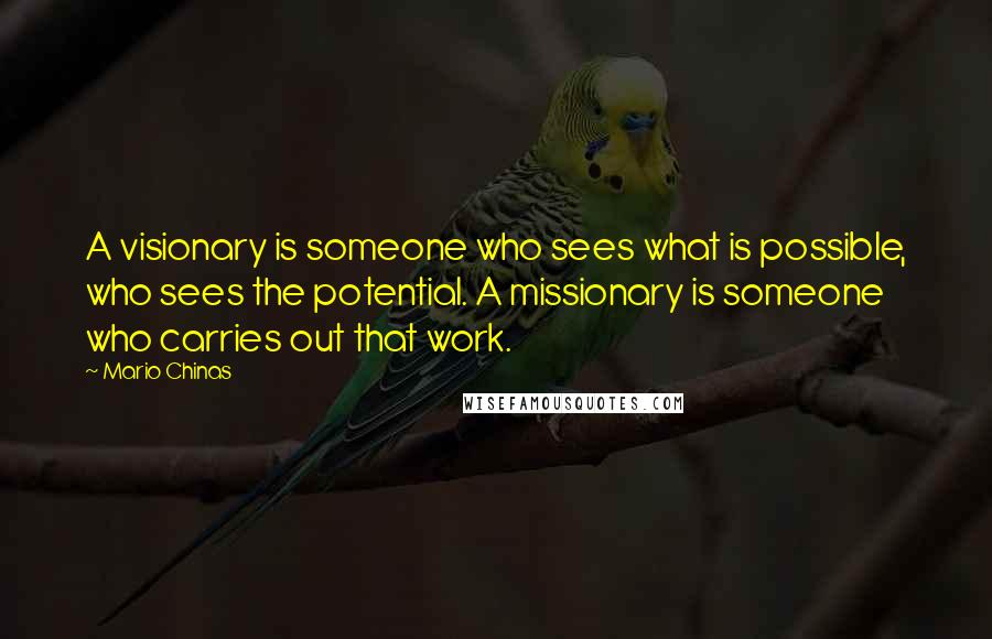 Mario Chinas Quotes: A visionary is someone who sees what is possible, who sees the potential. A missionary is someone who carries out that work.