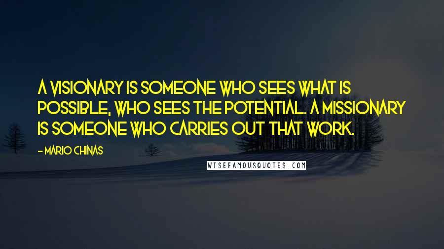 Mario Chinas Quotes: A visionary is someone who sees what is possible, who sees the potential. A missionary is someone who carries out that work.