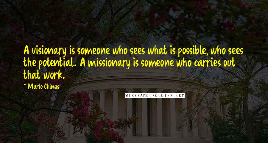 Mario Chinas Quotes: A visionary is someone who sees what is possible, who sees the potential. A missionary is someone who carries out that work.