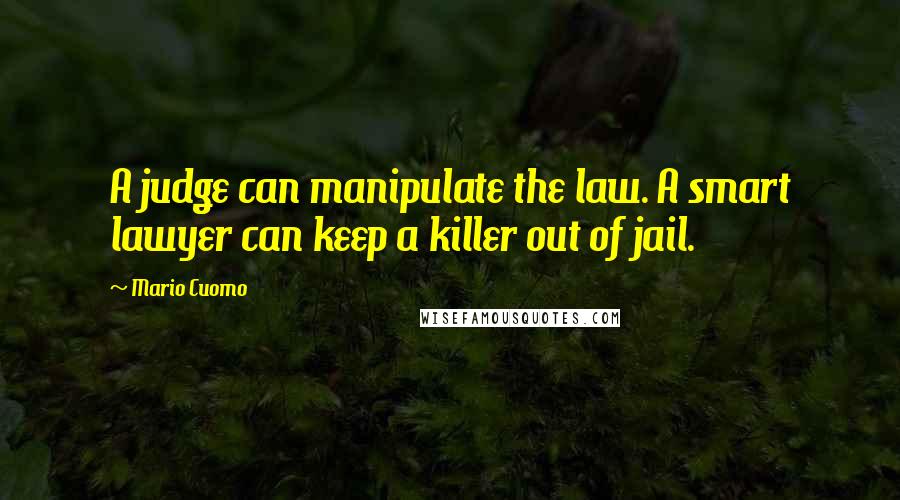 Mario Cuomo Quotes: A judge can manipulate the law. A smart lawyer can keep a killer out of jail.
