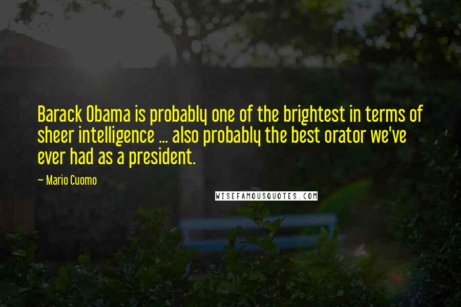 Mario Cuomo Quotes: Barack Obama is probably one of the brightest in terms of sheer intelligence ... also probably the best orator we've ever had as a president.