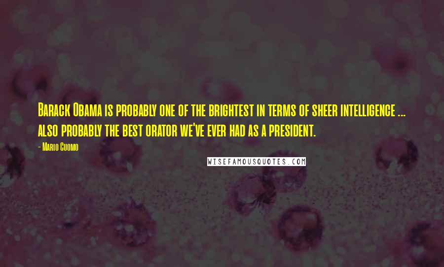 Mario Cuomo Quotes: Barack Obama is probably one of the brightest in terms of sheer intelligence ... also probably the best orator we've ever had as a president.