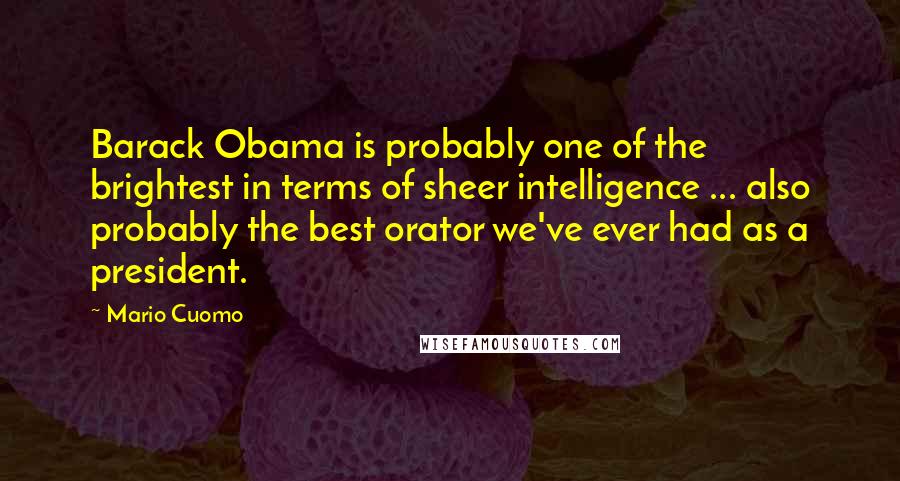 Mario Cuomo Quotes: Barack Obama is probably one of the brightest in terms of sheer intelligence ... also probably the best orator we've ever had as a president.