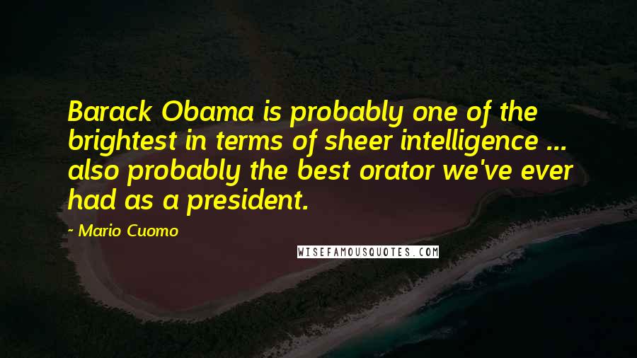 Mario Cuomo Quotes: Barack Obama is probably one of the brightest in terms of sheer intelligence ... also probably the best orator we've ever had as a president.