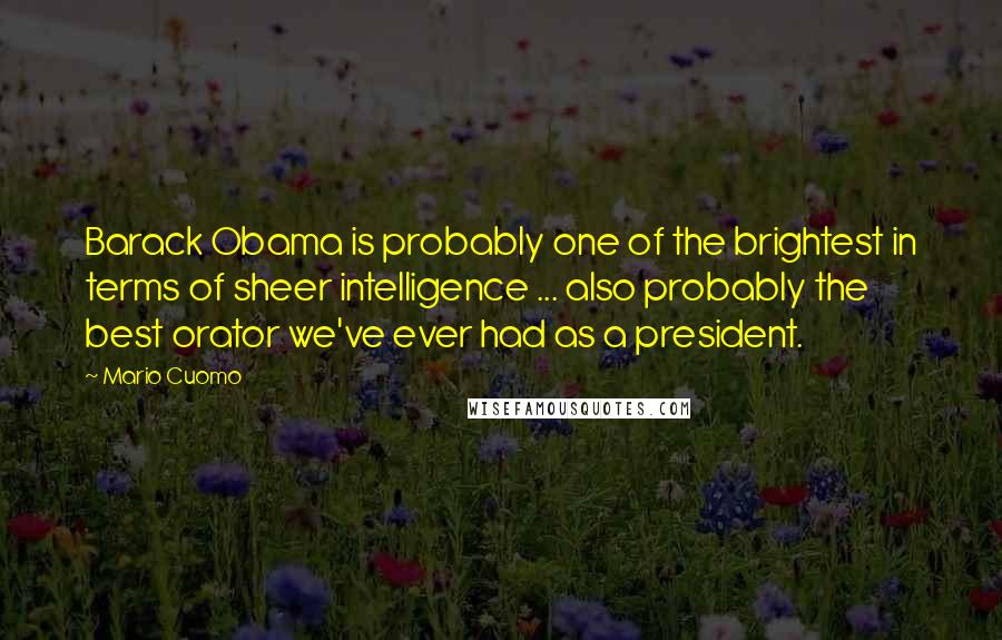 Mario Cuomo Quotes: Barack Obama is probably one of the brightest in terms of sheer intelligence ... also probably the best orator we've ever had as a president.