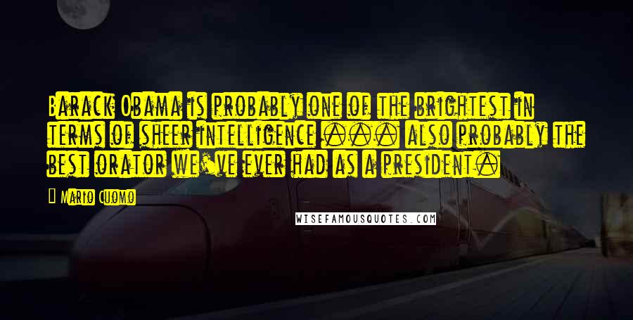 Mario Cuomo Quotes: Barack Obama is probably one of the brightest in terms of sheer intelligence ... also probably the best orator we've ever had as a president.