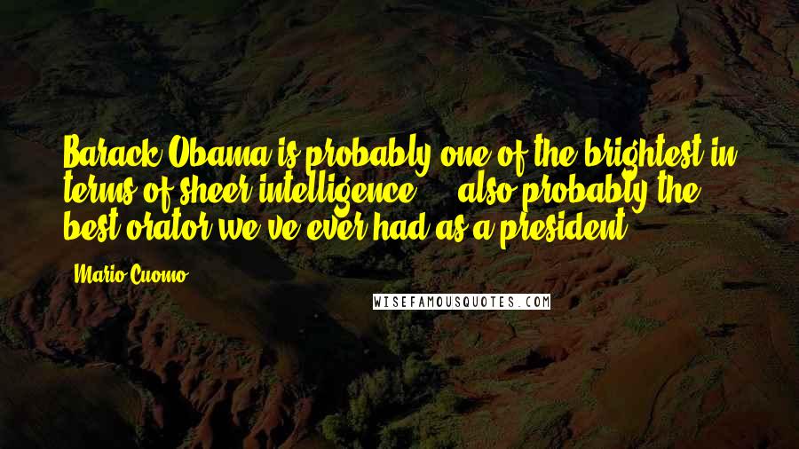 Mario Cuomo Quotes: Barack Obama is probably one of the brightest in terms of sheer intelligence ... also probably the best orator we've ever had as a president.