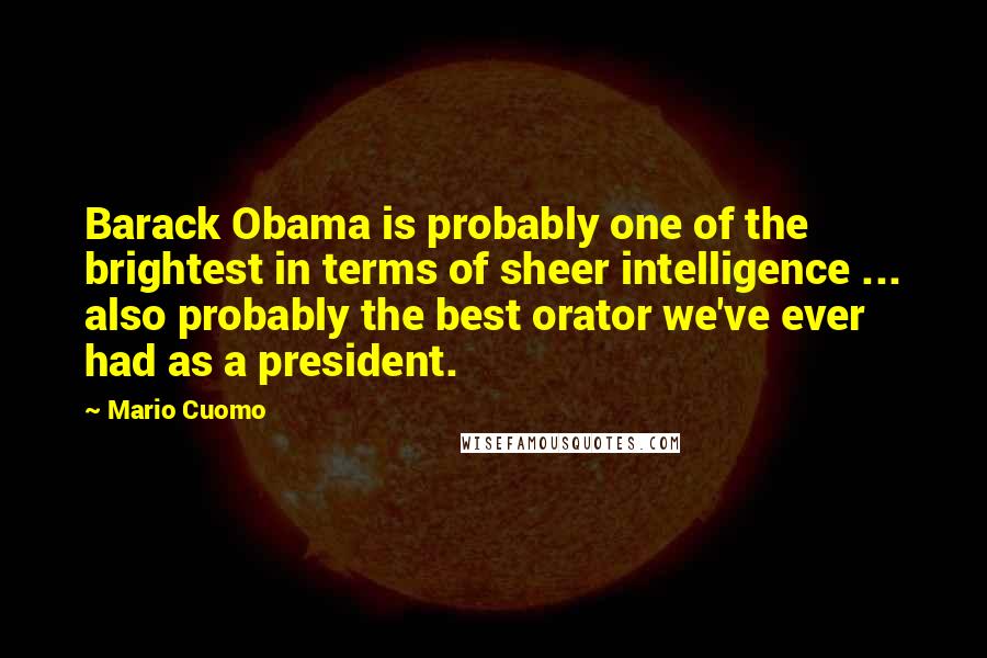 Mario Cuomo Quotes: Barack Obama is probably one of the brightest in terms of sheer intelligence ... also probably the best orator we've ever had as a president.
