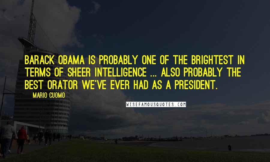 Mario Cuomo Quotes: Barack Obama is probably one of the brightest in terms of sheer intelligence ... also probably the best orator we've ever had as a president.