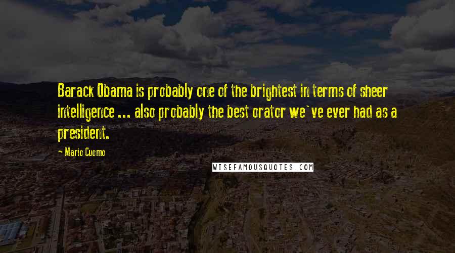 Mario Cuomo Quotes: Barack Obama is probably one of the brightest in terms of sheer intelligence ... also probably the best orator we've ever had as a president.