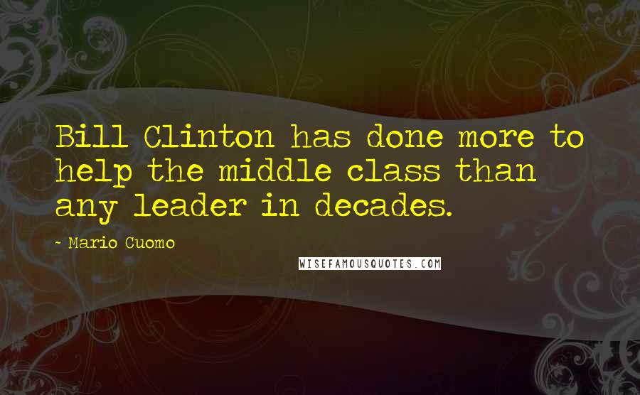 Mario Cuomo Quotes: Bill Clinton has done more to help the middle class than any leader in decades.