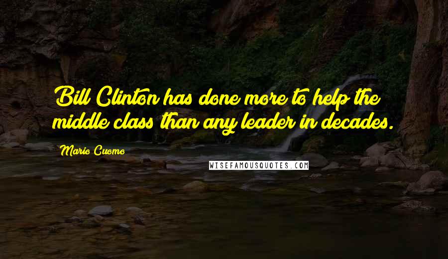 Mario Cuomo Quotes: Bill Clinton has done more to help the middle class than any leader in decades.