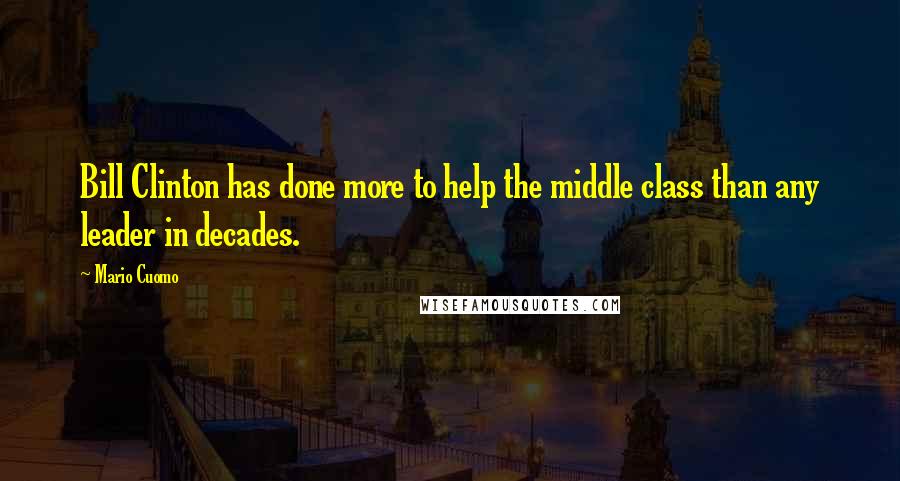 Mario Cuomo Quotes: Bill Clinton has done more to help the middle class than any leader in decades.