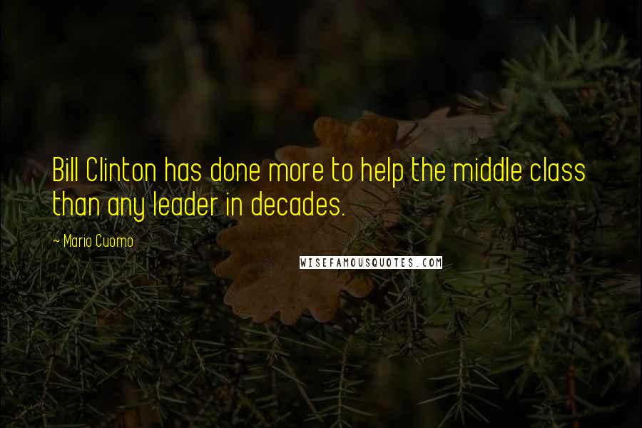 Mario Cuomo Quotes: Bill Clinton has done more to help the middle class than any leader in decades.