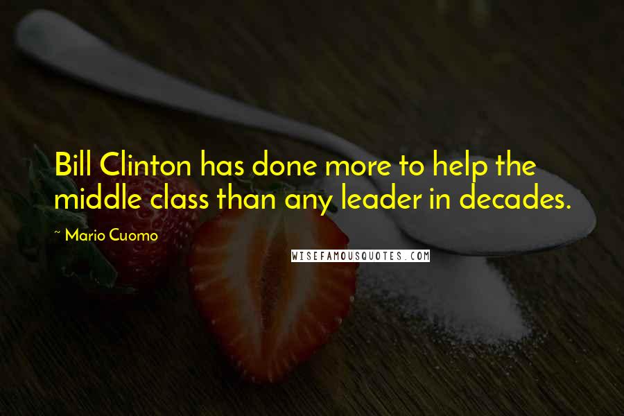 Mario Cuomo Quotes: Bill Clinton has done more to help the middle class than any leader in decades.