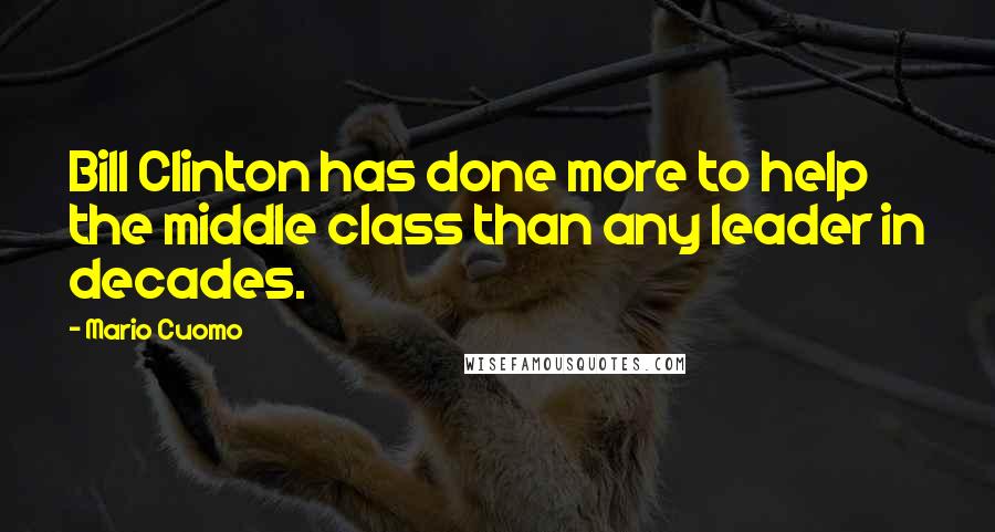 Mario Cuomo Quotes: Bill Clinton has done more to help the middle class than any leader in decades.