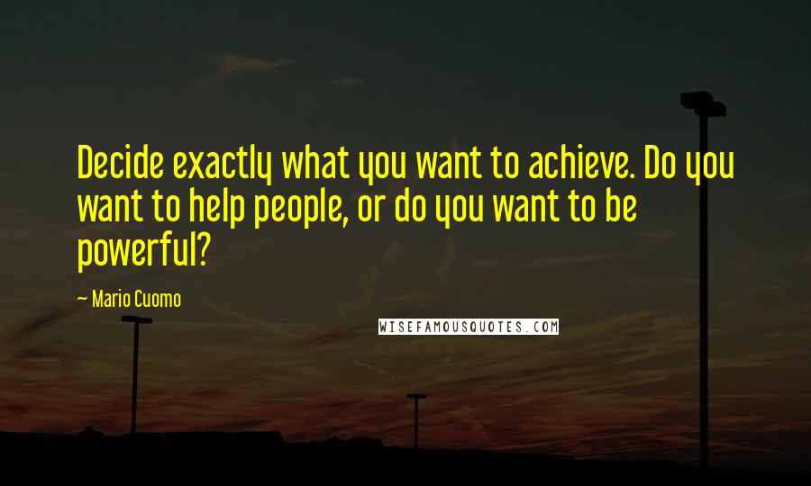 Mario Cuomo Quotes: Decide exactly what you want to achieve. Do you want to help people, or do you want to be powerful?