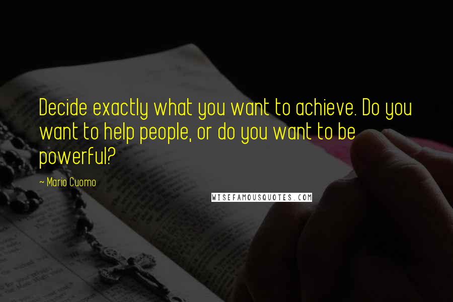 Mario Cuomo Quotes: Decide exactly what you want to achieve. Do you want to help people, or do you want to be powerful?