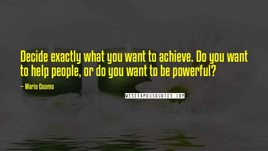 Mario Cuomo Quotes: Decide exactly what you want to achieve. Do you want to help people, or do you want to be powerful?