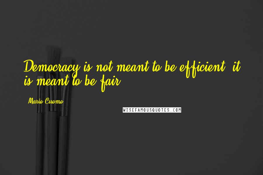 Mario Cuomo Quotes: Democracy is not meant to be efficient, it is meant to be fair.