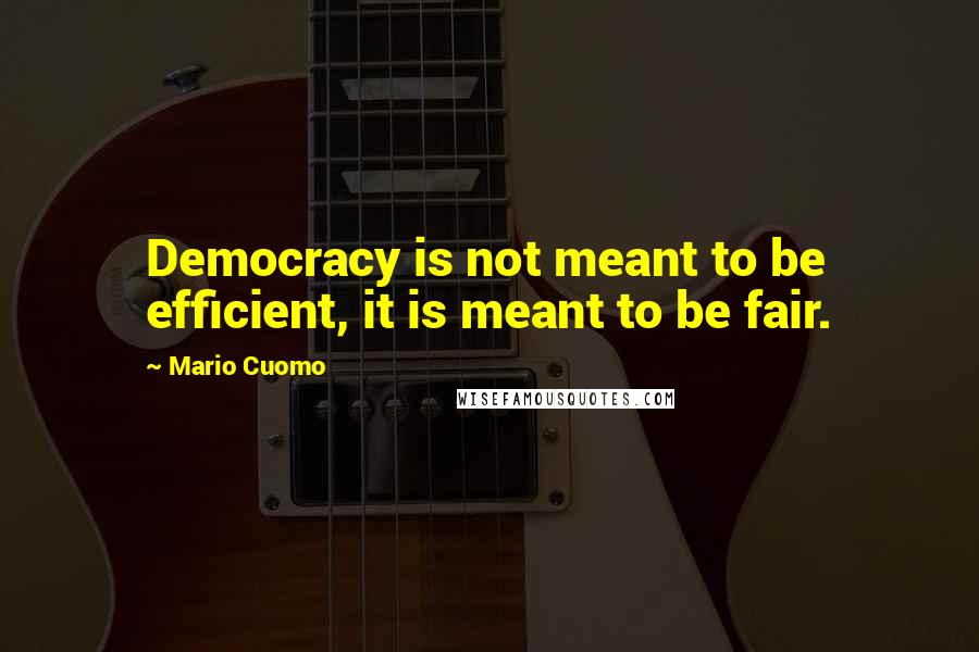 Mario Cuomo Quotes: Democracy is not meant to be efficient, it is meant to be fair.