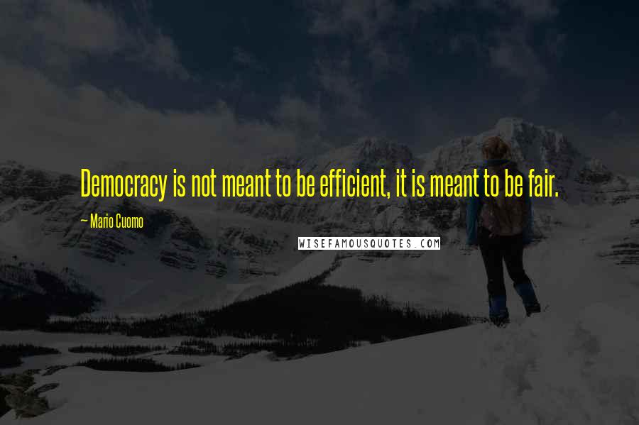 Mario Cuomo Quotes: Democracy is not meant to be efficient, it is meant to be fair.