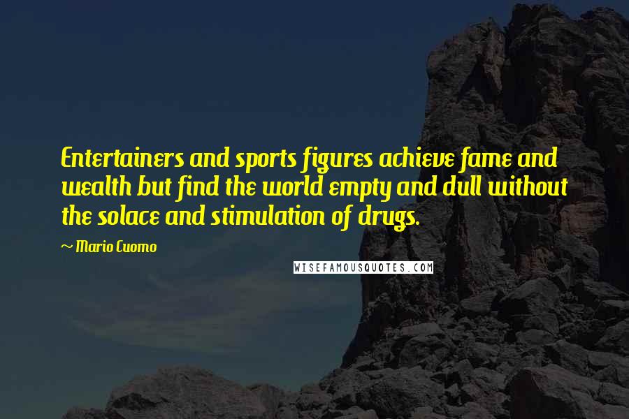 Mario Cuomo Quotes: Entertainers and sports figures achieve fame and wealth but find the world empty and dull without the solace and stimulation of drugs.