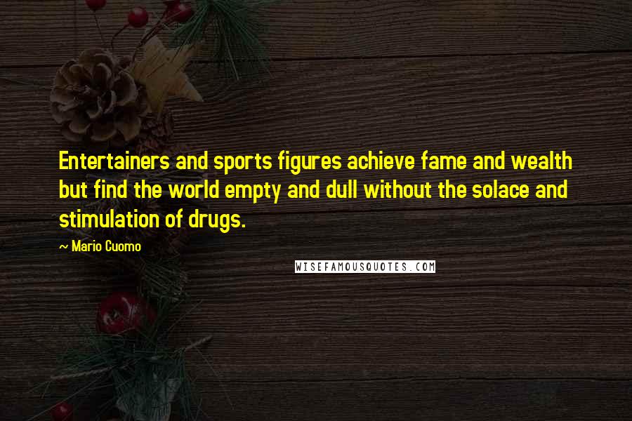 Mario Cuomo Quotes: Entertainers and sports figures achieve fame and wealth but find the world empty and dull without the solace and stimulation of drugs.