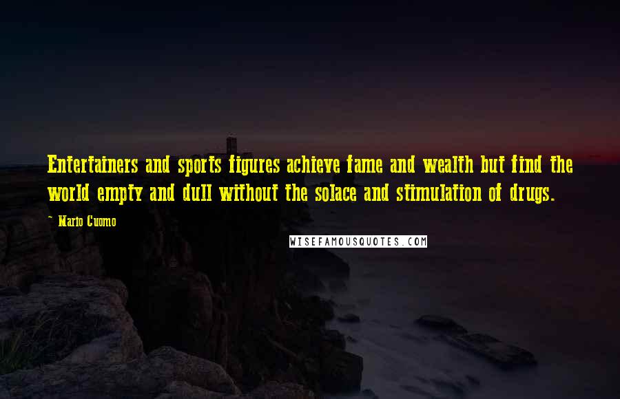 Mario Cuomo Quotes: Entertainers and sports figures achieve fame and wealth but find the world empty and dull without the solace and stimulation of drugs.