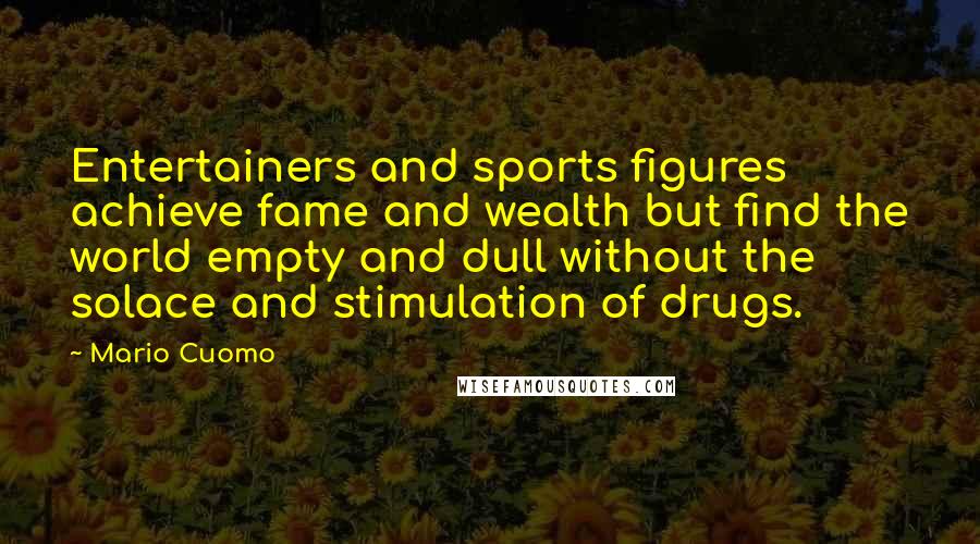 Mario Cuomo Quotes: Entertainers and sports figures achieve fame and wealth but find the world empty and dull without the solace and stimulation of drugs.