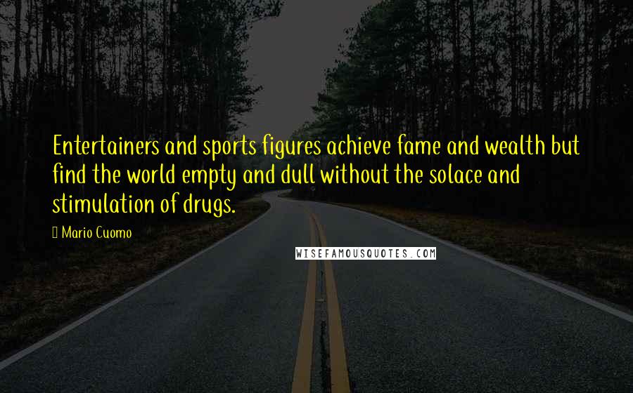 Mario Cuomo Quotes: Entertainers and sports figures achieve fame and wealth but find the world empty and dull without the solace and stimulation of drugs.