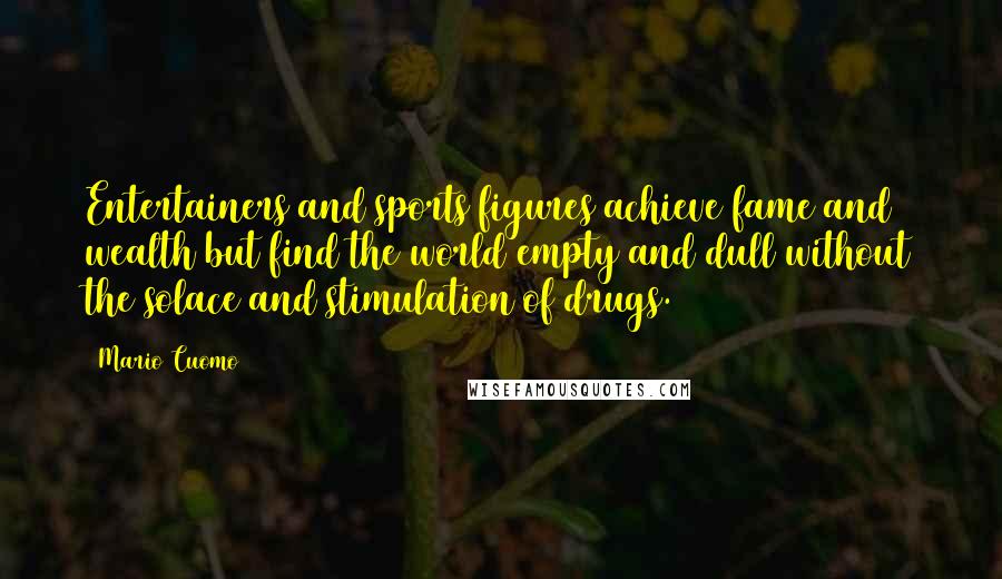 Mario Cuomo Quotes: Entertainers and sports figures achieve fame and wealth but find the world empty and dull without the solace and stimulation of drugs.