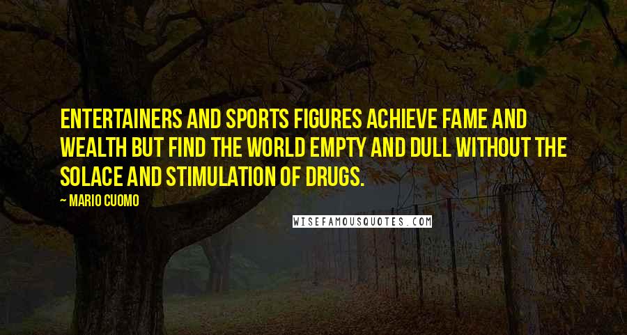 Mario Cuomo Quotes: Entertainers and sports figures achieve fame and wealth but find the world empty and dull without the solace and stimulation of drugs.