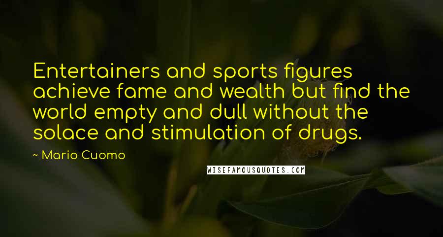 Mario Cuomo Quotes: Entertainers and sports figures achieve fame and wealth but find the world empty and dull without the solace and stimulation of drugs.