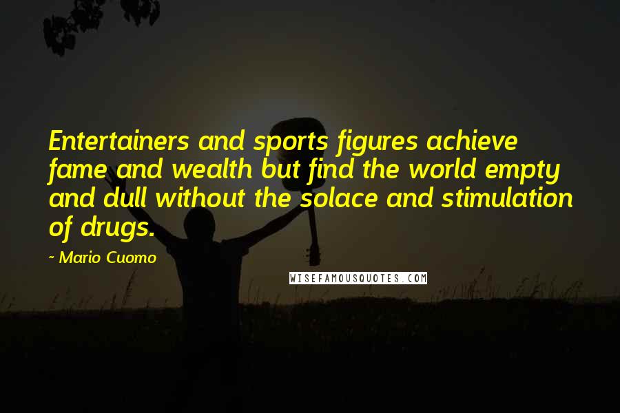 Mario Cuomo Quotes: Entertainers and sports figures achieve fame and wealth but find the world empty and dull without the solace and stimulation of drugs.