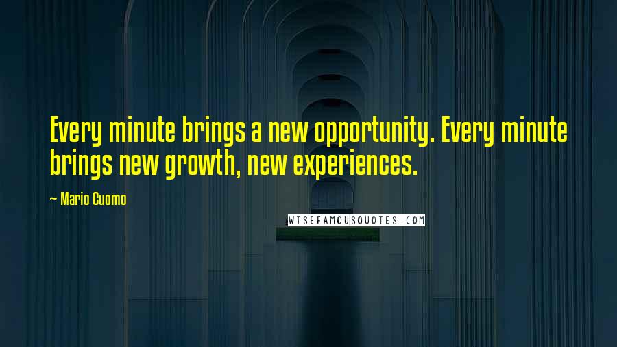 Mario Cuomo Quotes: Every minute brings a new opportunity. Every minute brings new growth, new experiences.