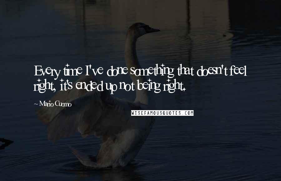 Mario Cuomo Quotes: Every time I've done something that doesn't feel right, it's ended up not being right.