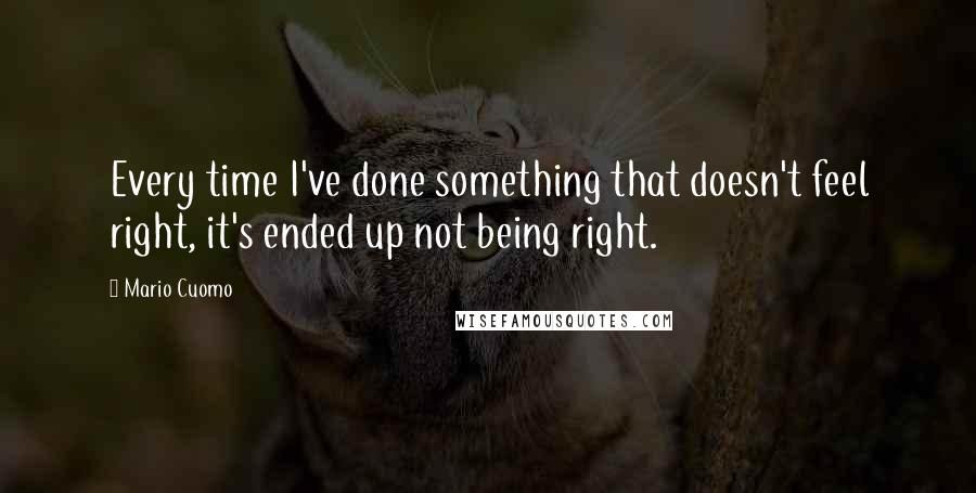 Mario Cuomo Quotes: Every time I've done something that doesn't feel right, it's ended up not being right.