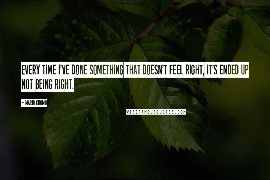 Mario Cuomo Quotes: Every time I've done something that doesn't feel right, it's ended up not being right.