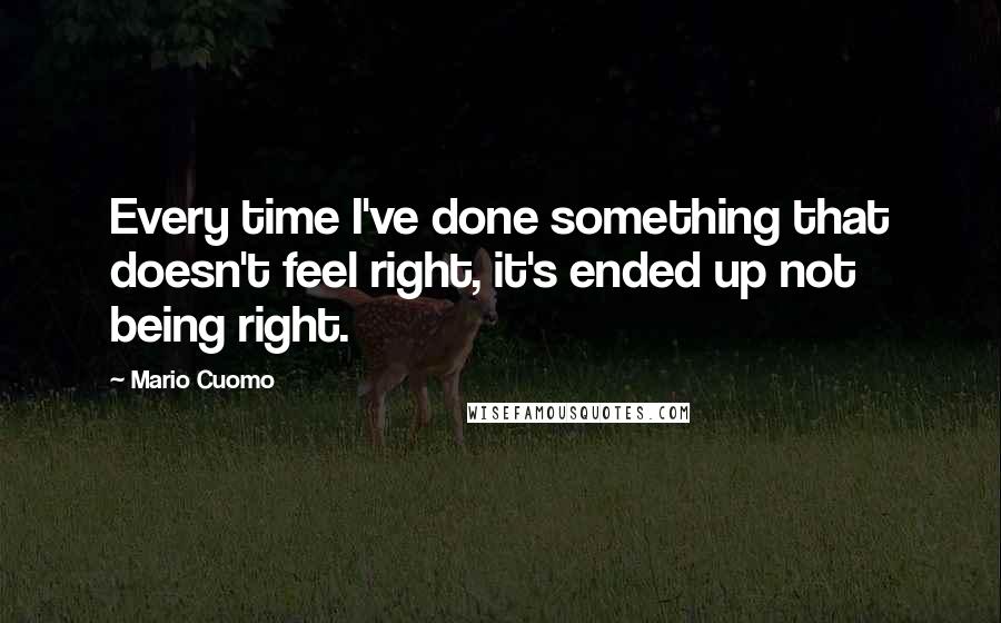 Mario Cuomo Quotes: Every time I've done something that doesn't feel right, it's ended up not being right.