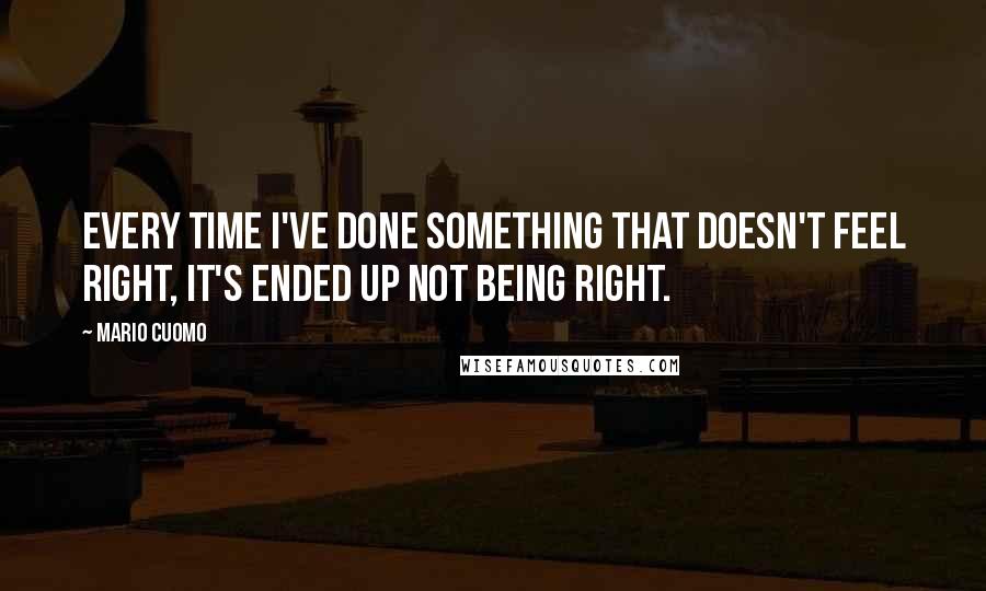 Mario Cuomo Quotes: Every time I've done something that doesn't feel right, it's ended up not being right.