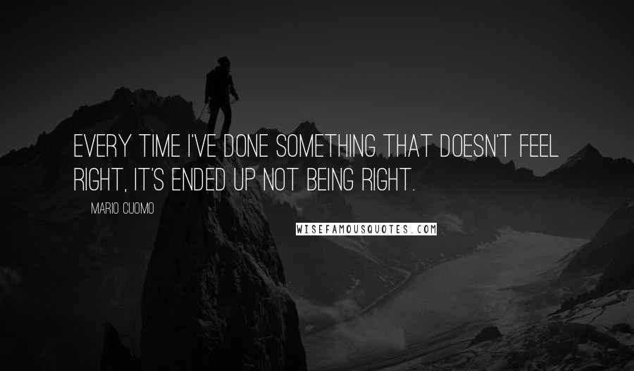 Mario Cuomo Quotes: Every time I've done something that doesn't feel right, it's ended up not being right.
