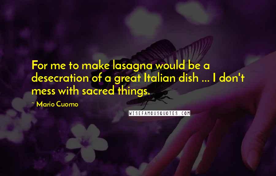 Mario Cuomo Quotes: For me to make lasagna would be a desecration of a great Italian dish ... I don't mess with sacred things.