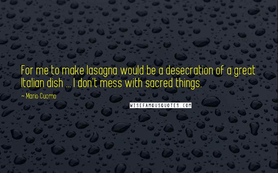 Mario Cuomo Quotes: For me to make lasagna would be a desecration of a great Italian dish ... I don't mess with sacred things.