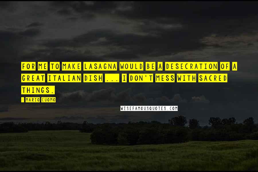 Mario Cuomo Quotes: For me to make lasagna would be a desecration of a great Italian dish ... I don't mess with sacred things.