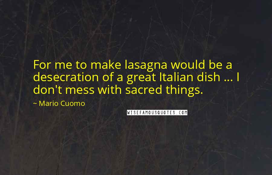 Mario Cuomo Quotes: For me to make lasagna would be a desecration of a great Italian dish ... I don't mess with sacred things.