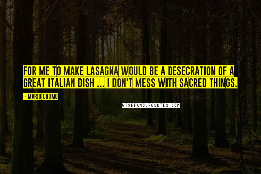 Mario Cuomo Quotes: For me to make lasagna would be a desecration of a great Italian dish ... I don't mess with sacred things.