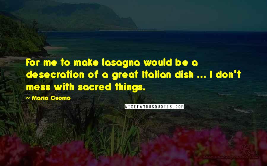 Mario Cuomo Quotes: For me to make lasagna would be a desecration of a great Italian dish ... I don't mess with sacred things.
